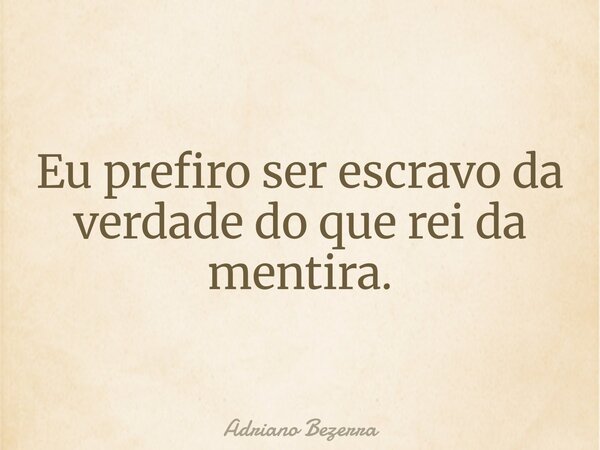Eu prefiro ser escravo da verdade do que rei da mentira.... Frase de Adriano Bezerra.