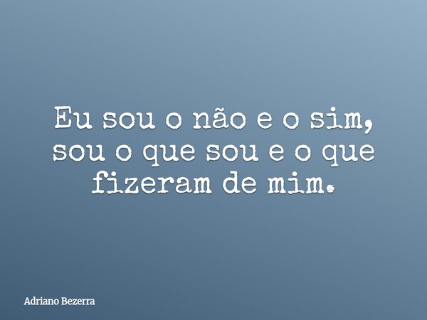 Eu sou o não e o sim, sou o que sou e o que fizeram de mim.... Frase de Adriano Bezerra.