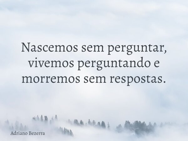 Nascemos sem perguntar, vivemos perguntando e morremos sem respostas.... Frase de Adriano Bezerra.