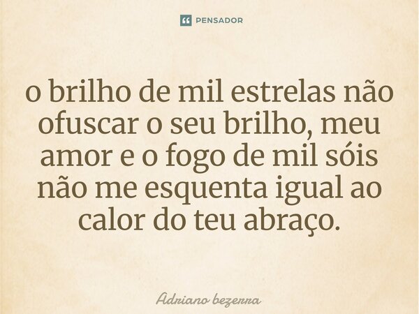 ⁠o brilho de mil estrelas não ofuscar o seu brilho, meu amor e o fogo de mil sóis não me esquenta igual ao calor do teu abraço.... Frase de Adriano bezerra.