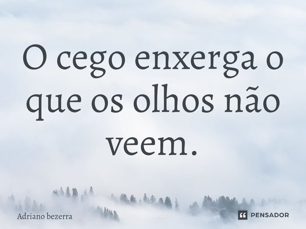 ⁠O cego enxerga o que os olhos não veem.... Frase de Adriano bezerra.