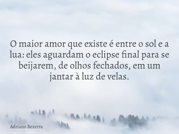 O maior amor que existe é entre o sol e a lua: eles aguardam o eclipse final para se beijarem, de olhos fechados, em um jantar à luz de velas.... Frase de Adriano Bezerra.