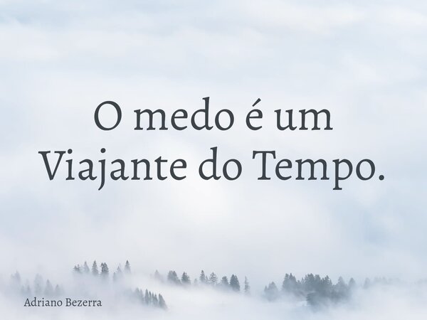 O medo é um Viajante do Tempo.... Frase de Adriano Bezerra.