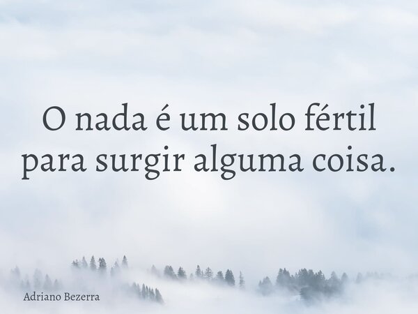 O nada é um solo fértil para surgir alguma coisa.... Frase de Adriano Bezerra.