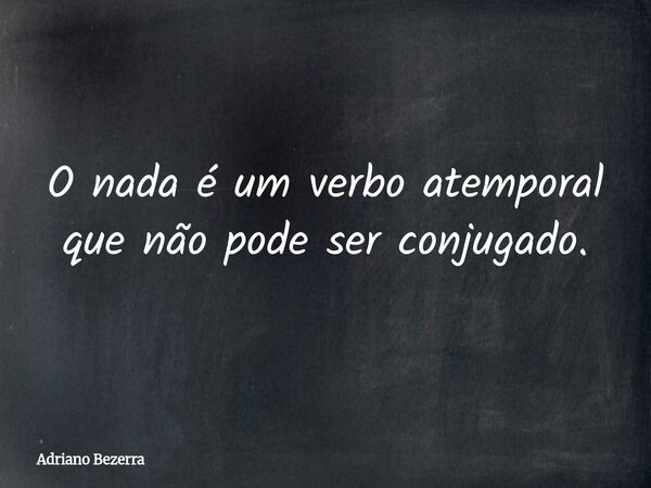 O nada é um verbo atemporal que não pode ser conjugado.... Frase de Adriano Bezerra.