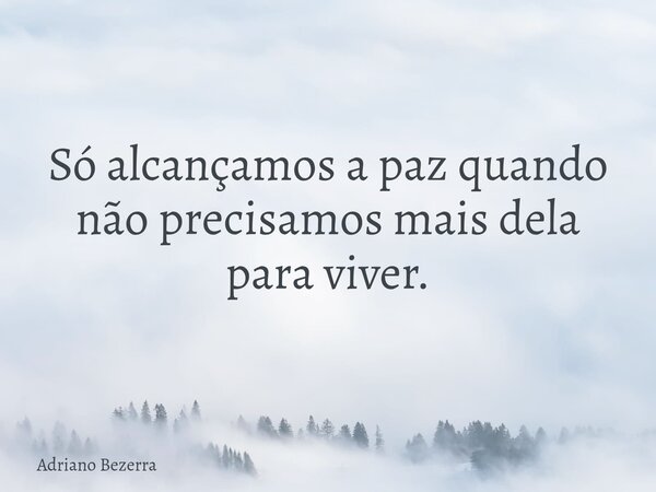 Só alcançamos a paz quando não precisamos mais dela para viver.... Frase de Adriano Bezerra.
