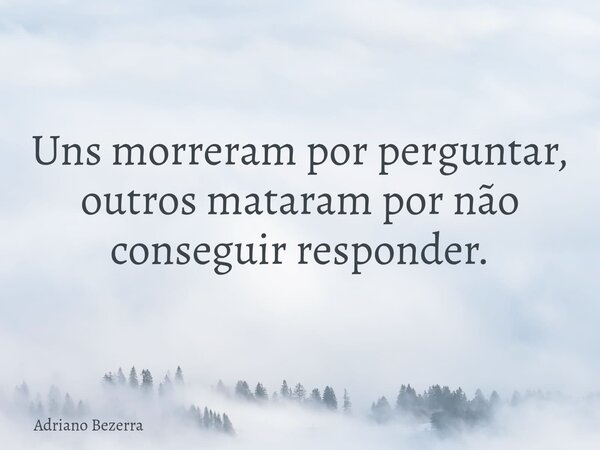 Uns morreram por perguntar, outros mataram por não conseguir responder.... Frase de Adriano Bezerra.