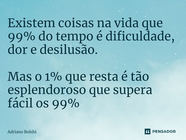 ⁠Existem coisas na vida que 99% do tempo é dificuldade, dor e desilusão. Mas o 1% que resta é tão esplendoroso que supera fácil os 99%... Frase de Adriano Bolshi.