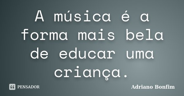 A música é a forma mais bela de educar uma criança.... Frase de Adriano Bonfim.
