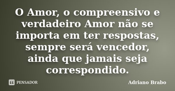 O Amor, o compreensivo e verdadeiro Amor não se importa em ter respostas, sempre será vencedor, ainda que jamais seja correspondido.... Frase de Adriano Brabo.