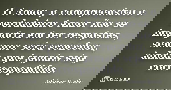 O Amor, o compreensivo e verdadeiro Amor não se importa em ter respostas, sempre será vencedor, ainda que jamais seja correspondido.... Frase de Adriano Brabo.