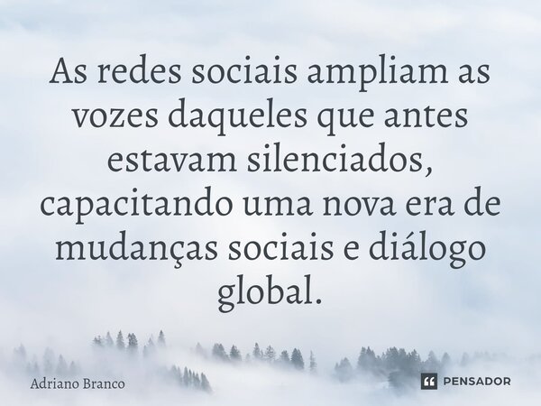 ⁠As redes sociais ampliam as vozes daqueles que antes estavam silenciados, capacitando uma nova era de mudanças sociais e diálogo global.... Frase de Adriano Branco.