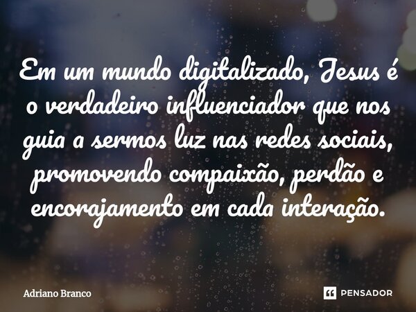 ⁠Em um mundo digitalizado, Jesus é o verdadeiro influenciador que nos guia a sermos luz nas redes sociais, promovendo compaixão, perdão e encorajamento em cada ... Frase de Adriano Branco.