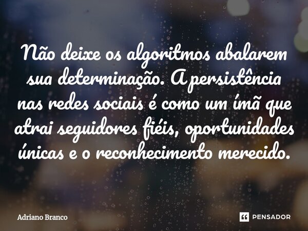 ⁠Não deixe os algoritmos abalarem sua determinação. A persistência nas redes sociais é como um ímã que atrai seguidores fiéis, oportunidades únicas e o reconhec... Frase de Adriano Branco.