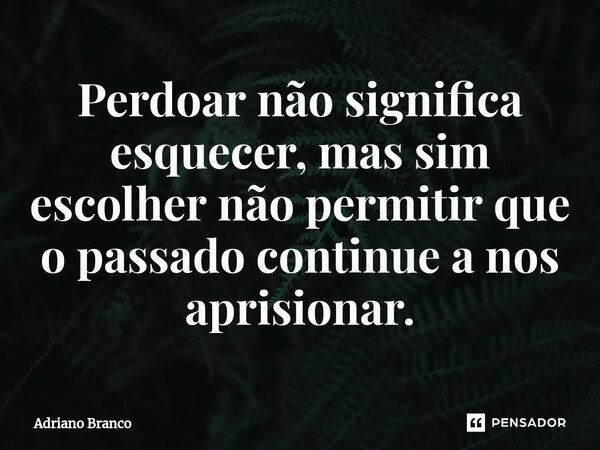 ⁠Perdoar não significa esquecer, mas sim escolher não permitir que o passado continue a nos aprisionar.... Frase de Adriano Branco.