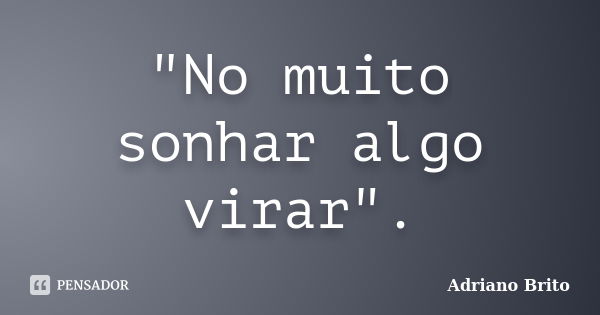 "No muito sonhar algo virar".... Frase de Adriano Brito.