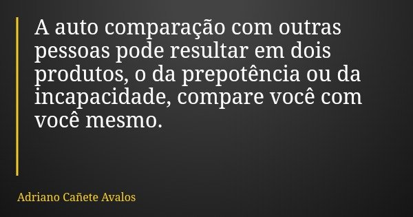 A auto comparação com outras pessoas pode resultar em dois produtos, o da prepotência ou da incapacidade, compare você com você mesmo.... Frase de Adriano Cañete Avalos.