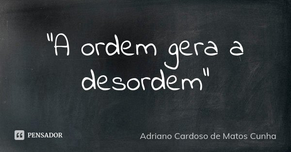 "A ordem gera a desordem"... Frase de Adriano Cardoso de Matos Cunha.