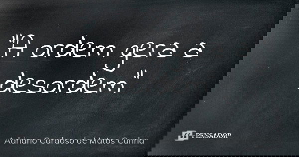 "A ordem gera a desordem"... Frase de Adriano Cardoso de Matos Cunha.