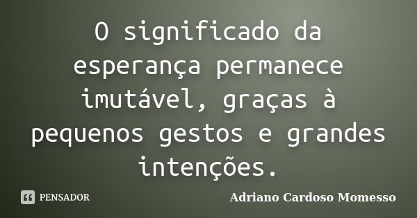 O significado da esperança permanece imutável, graças à pequenos gestos e grandes intenções.... Frase de Adriano Cardoso Momesso.