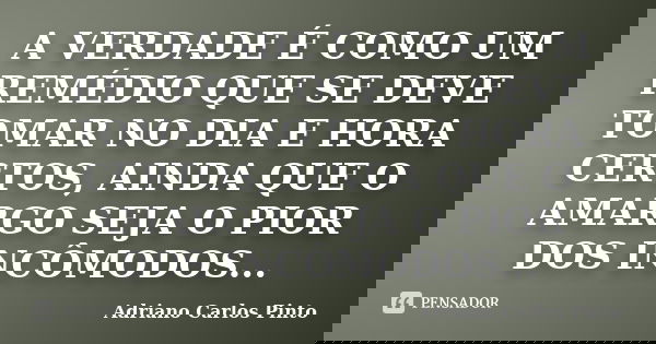 A VERDADE É COMO UM REMÉDIO QUE SE DEVE TOMAR NO DIA E HORA CERTOS, AINDA QUE O AMARGO SEJA O PIOR DOS INCÔMODOS...... Frase de Adriano Carlos Pinto.