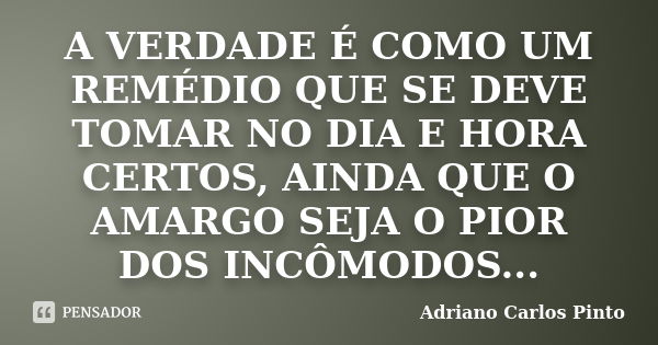 A VERDADE É COMO UM REMÉDIO QUE SE DEVE TOMAR NO DIA E HORA CERTOS, AINDA QUE O AMARGO SEJA O PIOR DOS INCÔMODOS...... Frase de Adriano Carlos Pinto.