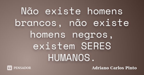 Não existe homens brancos, não existe homens negros, existem SERES HUMANOS.... Frase de Adriano Carlos Pinto.