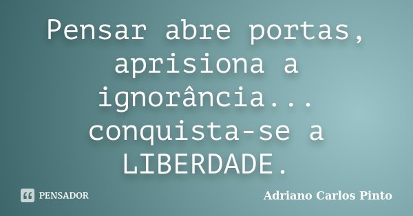 Pensar abre portas, aprisiona a ignorância... conquista-se a LIBERDADE.... Frase de Adriano Carlos Pinto.