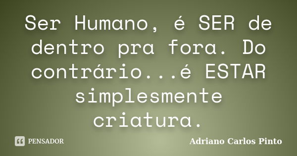 Ser Humano, é SER de dentro pra fora. Do contrário...é ESTAR simplesmente criatura.... Frase de Adriano Carlos Pinto.