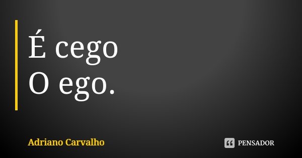 É cego O ego.... Frase de Adriano Carvalho.