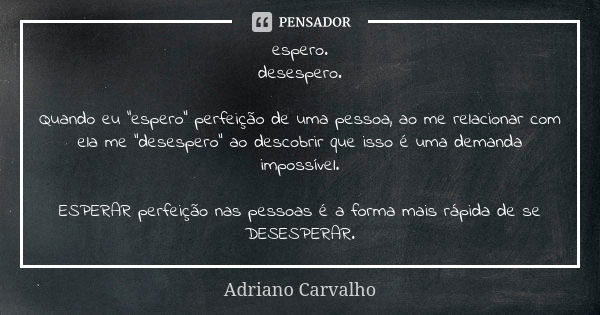 espero. desespero. Quando eu "espero" perfeição de uma pessoa, ao me relacionar com ela me "desespero" ao descobrir que isso é uma demanda i... Frase de Adriano Carvalho.