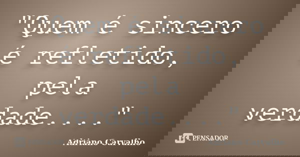 "Quem é sincero é refletido, pela verdade...."... Frase de Adriano Carvalho.