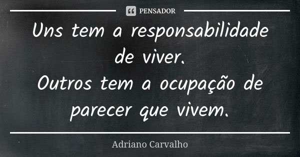 Uns tem a responsabilidade de viver. Outros tem a ocupação de parecer que vivem.... Frase de Adriano Carvalho.