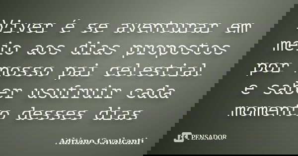 Viver é se aventurar em meio aos dias propostos por nosso pai celestial e saber usufruir cada momento desses dias... Frase de Adriano Cavalcanti.