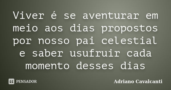 Viver é se aventurar em meio aos dias propostos por nosso pai celestial e saber usufruir cada momento desses dias... Frase de Adriano Cavalcanti.