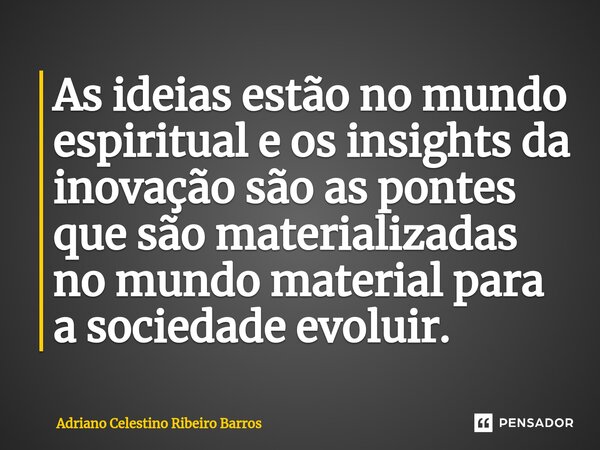 ⁠⁠As ideias estão no mundo espiritual e os insights da inovação são as pontes que são materializadas no mundo material para a sociedade evoluir.... Frase de Adriano Celestino Ribeiro Barros.