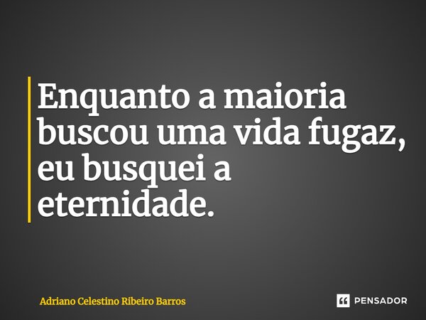 Enquanto a maioria buscou uma vida fugaz, eu busquei a eternidade.... Frase de Adriano Celestino Ribeiro Barros.