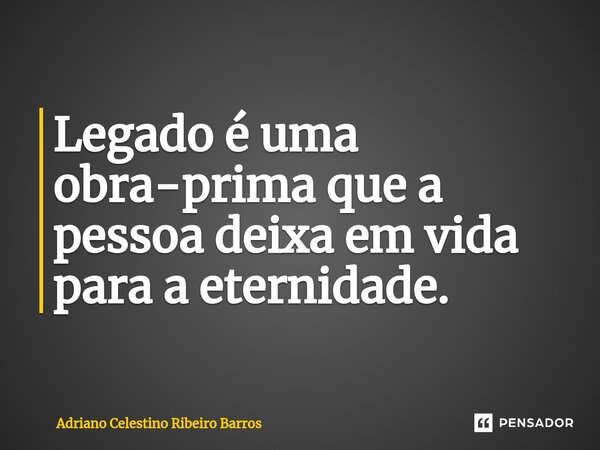 Legado é uma obra-prima que a pessoa deixa em vida para a eternidade.... Frase de Adriano Celestino Ribeiro Barros.