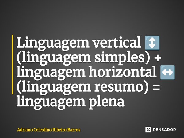 Linguagem vertical ↕️ (linguagem simples) + linguagem horizontal ↔️ (linguagem resumo) = linguagem plena... Frase de Adriano Celestino Ribeiro Barros.