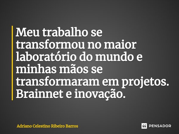 Meu trabalho se transformou no maior laboratório do mundo e minhas mãos se transformaram em projetos. Brainnet e inovação.... Frase de Adriano Celestino Ribeiro Barros.