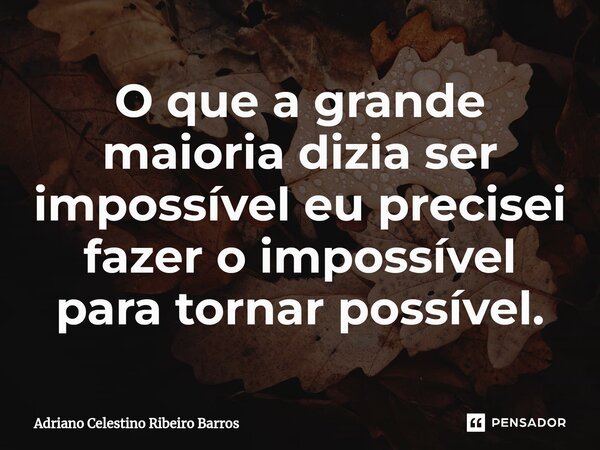 O que a grande maioria dizia ser impossível eu precisei fazer o impossível para tornar possível.... Frase de Adriano Celestino Ribeiro Barros.