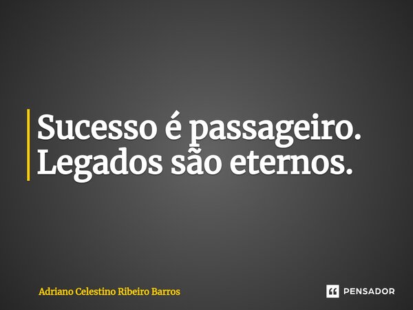 ⁠Sucesso é passageiro. Legados são eternos.... Frase de Adriano Celestino Ribeiro Barros.