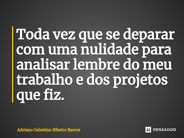 Toda vez que se deparar com uma nulidade para analisar lembre do meu trabalho e dos projetos que fiz.... Frase de Adriano Celestino Ribeiro Barros.
