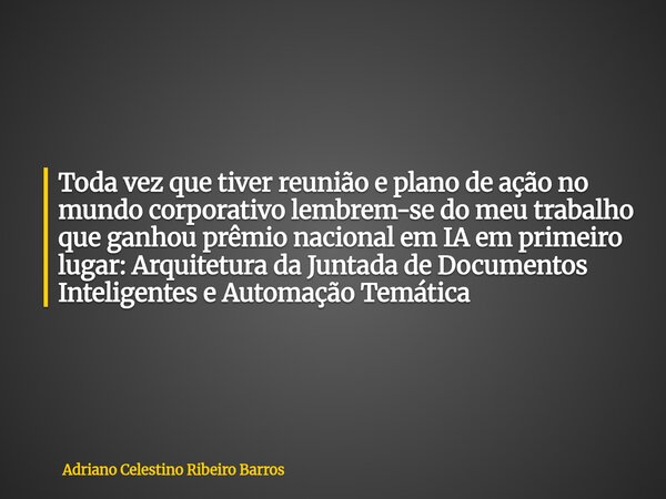 Toda vez que tiver reunião e plano de ação no mundo corporativo lembrem-se do meu trabalho que ganhou prêmio nacional em IA em primeiro lugar: Arquitetura da Ju... Frase de Adriano Celestino Ribeiro Barros.
