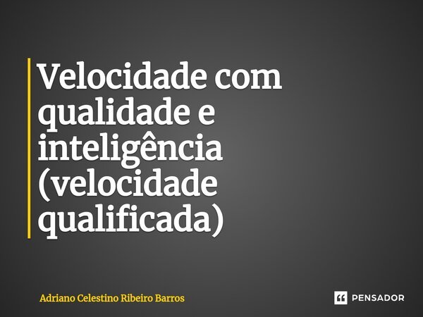 ⁠Velocidade com qualidade e inteligência (velocidade qualificada)... Frase de Adriano Celestino Ribeiro Barros.