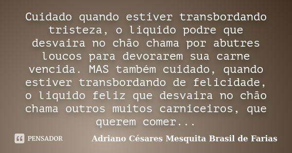 Cuidado quando estiver transbordando tristeza, o liquido podre que desvaira no chão chama por abutres loucos para devorarem sua carne vencida. MAS também cuidad... Frase de Adriano Césares Mesquita Brasil de Farias.