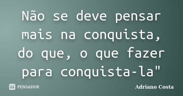 Não se deve pensar mais na conquista, do que, o que fazer para conquista-la"... Frase de Adriano Costa.