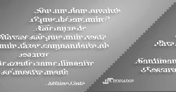 Sou um bom ouvinte O que há em mim? Não ouço-te Marcas são que mim resta Para mim fazer companheiro do escuro Sentimento azedo como limoeiro O escuro só mostra ... Frase de Adriano Costa.