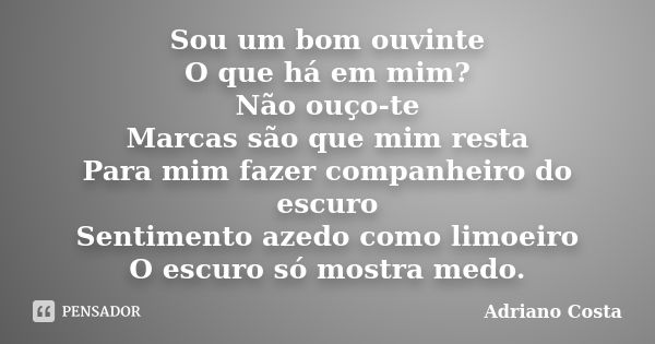 Sou um bom ouvinte O que há em mim? Não ouço-te Marcas são que mim resta Para mim fazer companheiro do escuro Sentimento azedo como limoeiro O escuro só mostra ... Frase de Adriano Costa.