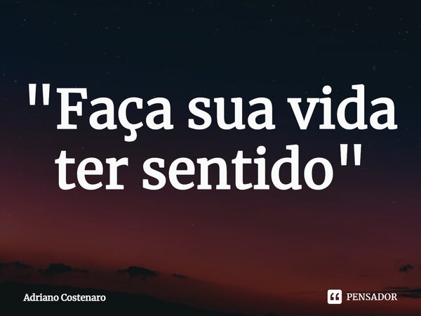 ⁠"Faça sua vida ter sentido"... Frase de Adriano Costenaro.